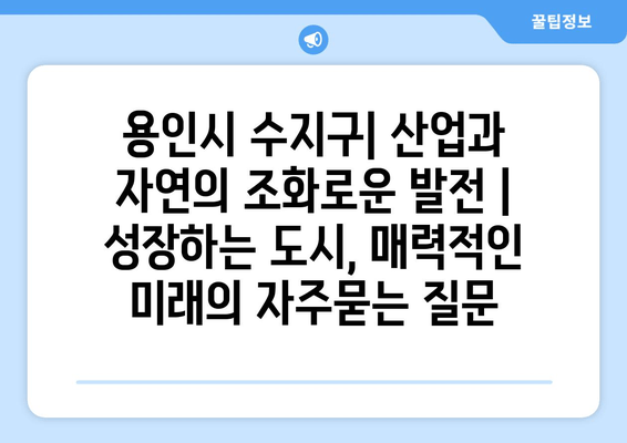 용인시 수지구| 산업과 자연의 조화로운 발전 | 성장하는 도시, 매력적인 미래