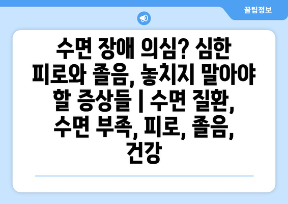 수면 장애 의심? 심한 피로와 졸음, 놓치지 말아야 할 증상들 | 수면 질환, 수면 부족, 피로, 졸음, 건강