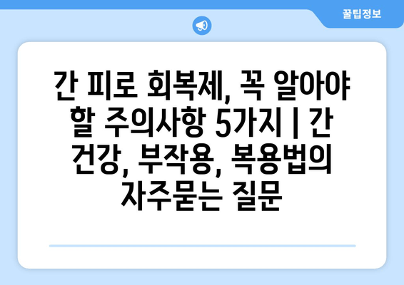 간 피로 회복제, 꼭 알아야 할 주의사항 5가지 | 간 건강, 부작용, 복용법