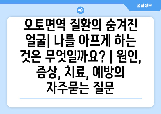 오토면역 질환의 숨겨진 얼굴| 나를 아프게 하는 것은 무엇일까요? | 원인, 증상, 치료, 예방