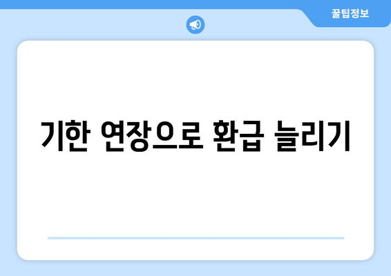 기한 연장으로 환급 늘리기