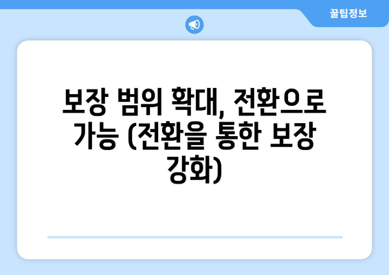 보장 범위 확대, 전환으로 가능 (전환을 통한 보장 강화)