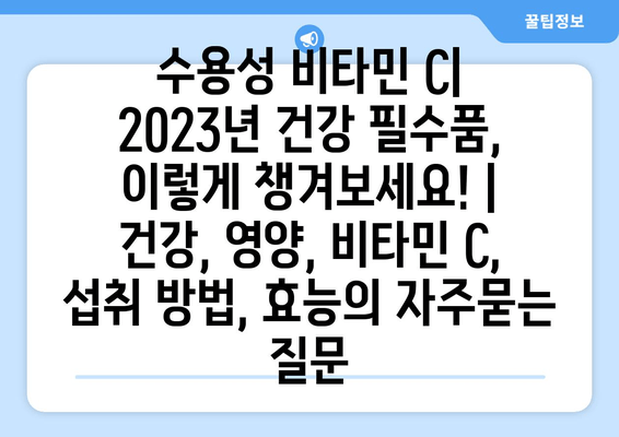 수용성 비타민 C| 2023년 건강 필수품, 이렇게 챙겨보세요! | 건강, 영양, 비타민 C, 섭취 방법, 효능