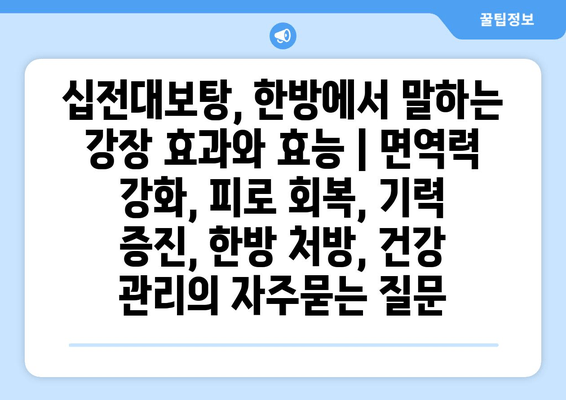 십전대보탕, 한방에서 말하는 강장 효과와 효능 | 면역력 강화, 피로 회복, 기력 증진, 한방 처방, 건강 관리