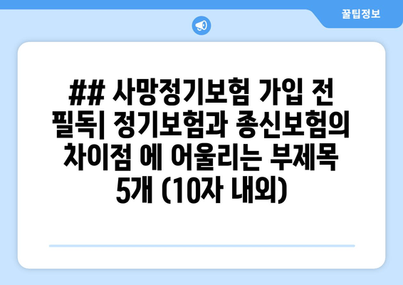 ## 사망정기보험 가입 전 필독| 정기보험과 종신보험의 차이점 에 어울리는 부제목 5개 (10자 내외)