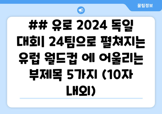 ## 유로 2024 독일 대회| 24팀으로 펼쳐지는 유럽 월드컵 에 어울리는 부제목 5가지 (10자 내외)