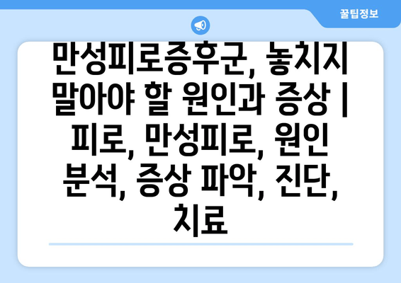 만성피로증후군, 놓치지 말아야 할 원인과 증상 | 피로, 만성피로, 원인 분석, 증상 파악, 진단, 치료