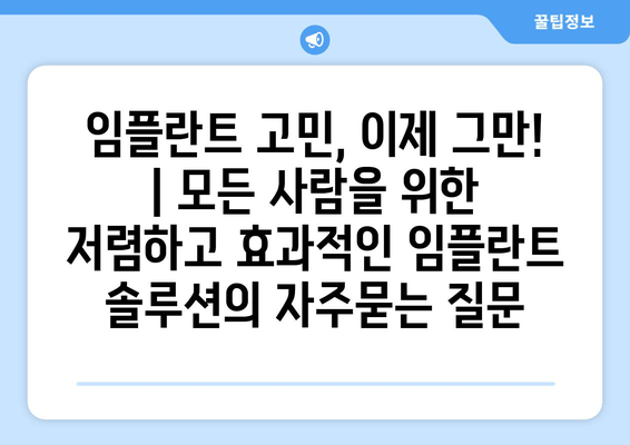 임플란트 고민, 이제 그만! | 모든 사람을 위한 저렴하고 효과적인 임플란트 솔루션