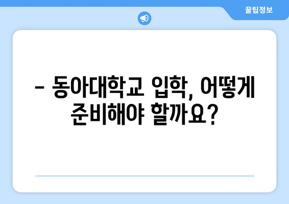 동아대학교 입학, 궁금한 모든 것을 해결해 드립니다! | 입학 전형, 캠퍼스 생활, 장학금, 학과 정보