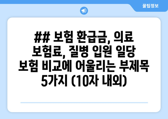 ## 보험 환급금, 의료 보험료, 질병 입원 일당 보험 비교에 어울리는 부제목 5가지 (10자 내외)