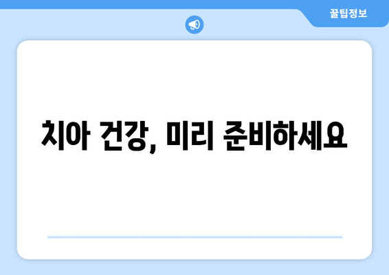 치아 건강, 미리 준비하세요