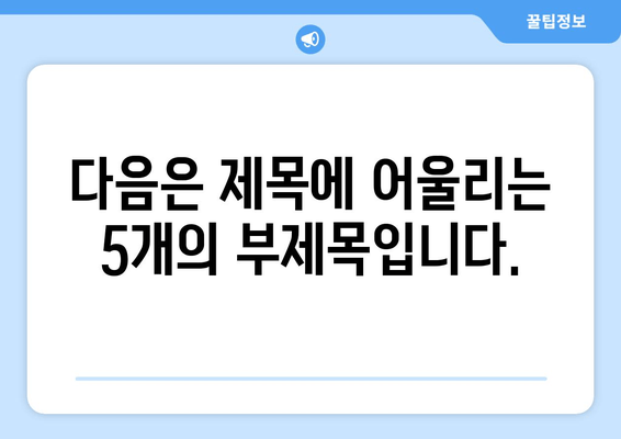 다음은 제목에 어울리는 5개의 부제목입니다.