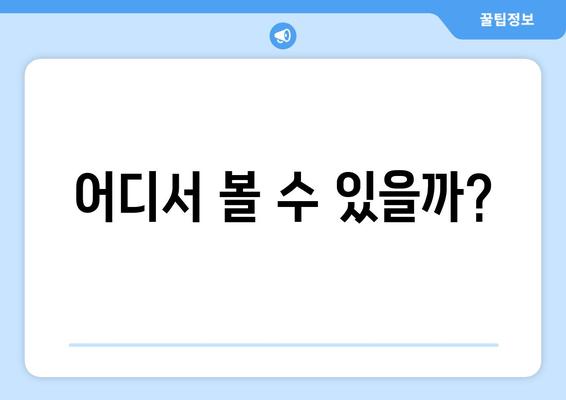 어디서 볼 수 있을까?