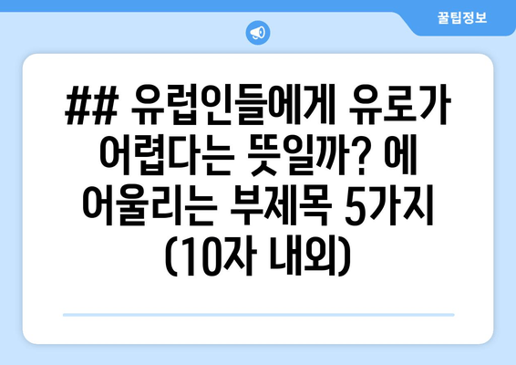 ## 유럽인들에게 유로가 어렵다는 뜻일까? 에 어울리는 부제목 5가지 (10자 내외)