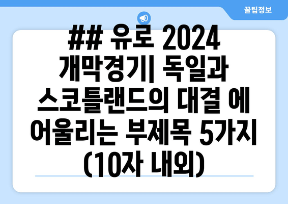 ## 유로 2024 개막경기| 독일과 스코틀랜드의 대결 에 어울리는 부제목 5가지 (10자 내외)