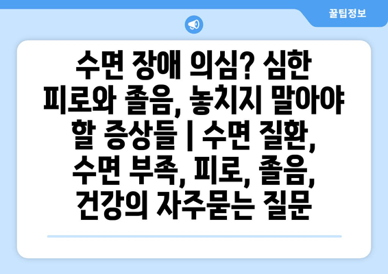 수면 장애 의심? 심한 피로와 졸음, 놓치지 말아야 할 증상들 | 수면 질환, 수면 부족, 피로, 졸음, 건강