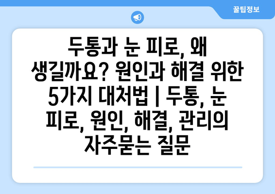 두통과 눈 피로, 왜 생길까요? 원인과 해결 위한 5가지 대처법 | 두통, 눈 피로, 원인, 해결, 관리