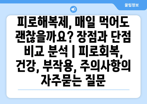 피로해복제, 매일 먹어도 괜찮을까요? 장점과 단점 비교 분석 | 피로회복, 건강, 부작용, 주의사항