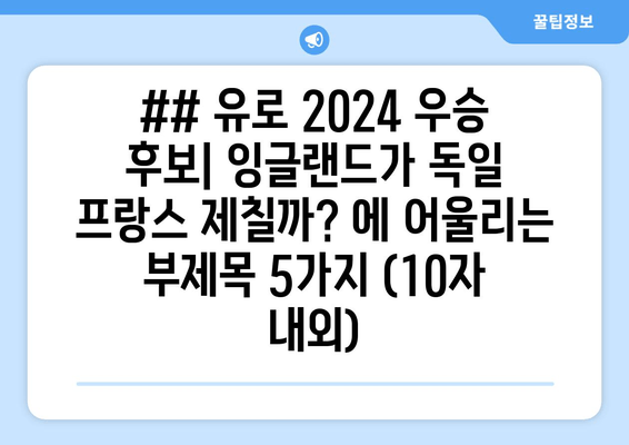 ## 유로 2024 우승 후보| 잉글랜드가 독일 프랑스 제칠까? 에 어울리는 부제목 5가지 (10자 내외)