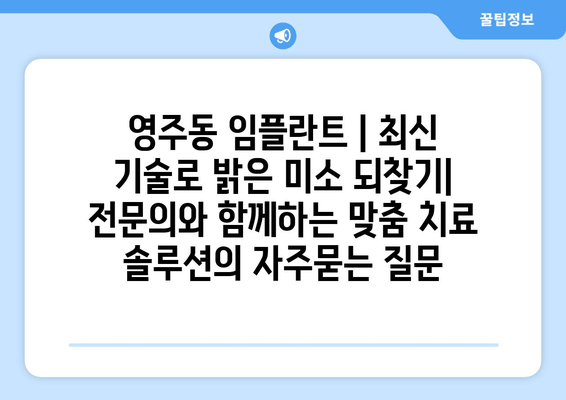 영주동 임플란트 | 최신 기술로 밝은 미소 되찾기| 전문의와 함께하는 맞춤 치료 솔루션