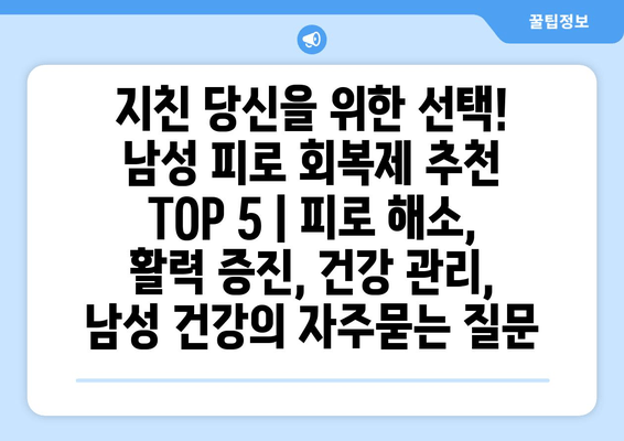 지친 당신을 위한 선택! 남성 피로 회복제 추천 TOP 5 | 피로 해소, 활력 증진, 건강 관리, 남성 건강