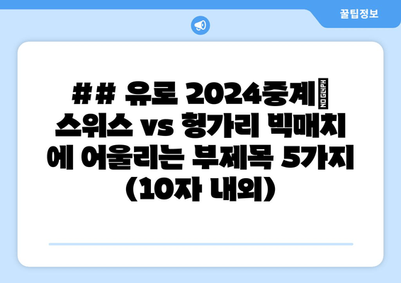 ## 유로 2024중계| 스위스 vs 헝가리 빅매치 에 어울리는 부제목 5가지 (10자 내외)