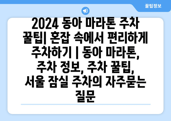 2024 동아 마라톤 주차 꿀팁| 혼잡 속에서 편리하게 주차하기 | 동아 마라톤, 주차 정보, 주차 꿀팁, 서울 잠실 주차