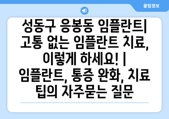 성동구 응봉동 임플란트| 고통 없는 임플란트 치료, 이렇게 하세요! | 임플란트, 통증 완화, 치료 팁