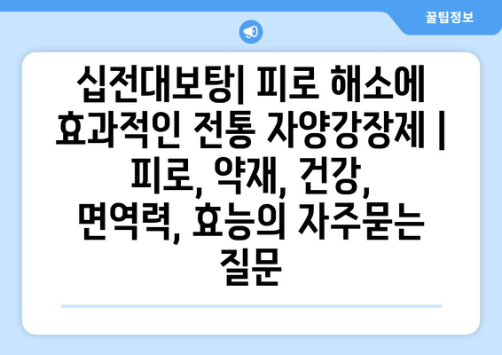 십전대보탕| 피로 해소에 효과적인 전통 자양강장제 | 피로, 약재, 건강, 면역력, 효능