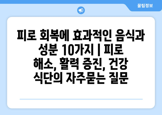 피로 회복에 효과적인 음식과 성분 10가지 | 피로 해소, 활력 증진, 건강 식단