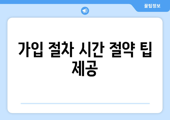 가입 절차 시간 절약 팁 제공