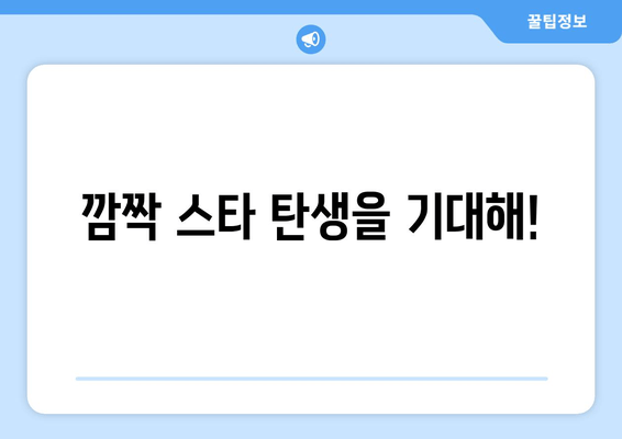 깜짝 스타 탄생을 기대해!