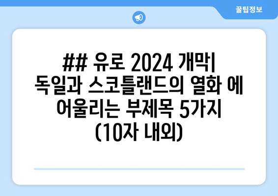 ## 유로 2024 개막| 독일과 스코틀랜드의 열화 에 어울리는 부제목 5가지 (10자 내외)