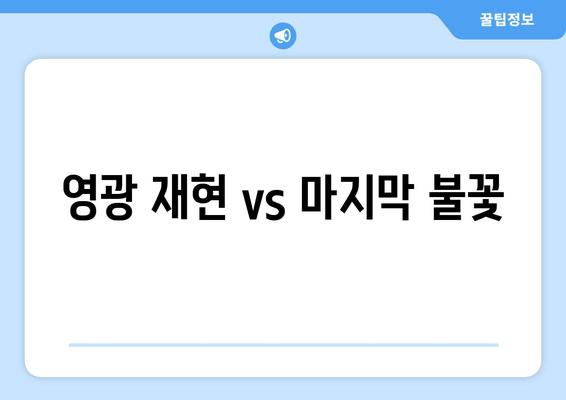 영광 재현 vs 마지막 불꽃