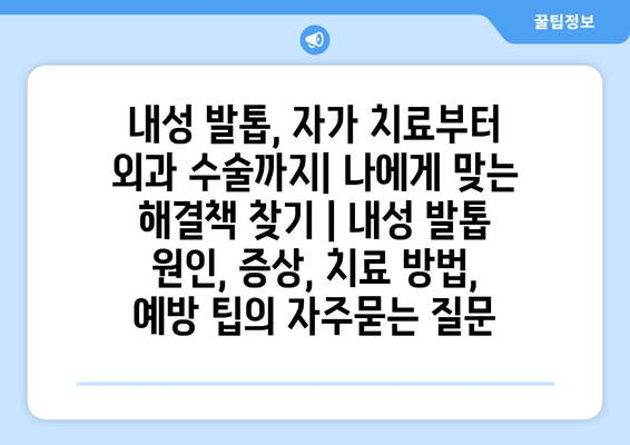 내성 발톱, 자가 치료부터 외과 수술까지| 나에게 맞는 해결책 찾기 | 내성 발톱 원인, 증상, 치료 방법, 예방 팁