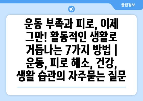 운동 부족과 피로, 이제 그만! 활동적인 생활로 거듭나는 7가지 방법 | 운동, 피로 해소, 건강, 생활 습관