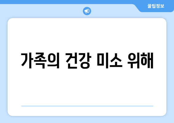 가족의 건강 미소 위해