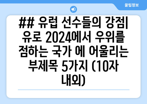 ## 유럽 선수들의 강점| 유로 2024에서 우위를 점하는 국가 에 어울리는 부제목 5가지 (10자 내외)