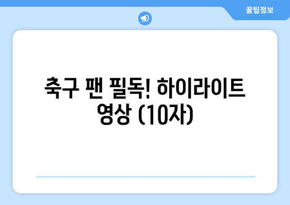 축구 팬 필독! 하이라이트 영상 (10자)