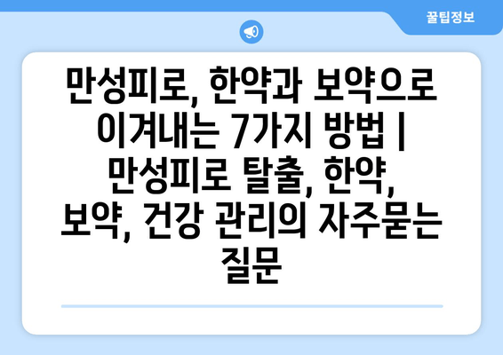 만성피로, 한약과 보약으로 이겨내는 7가지 방법 | 만성피로 탈출, 한약, 보약, 건강 관리