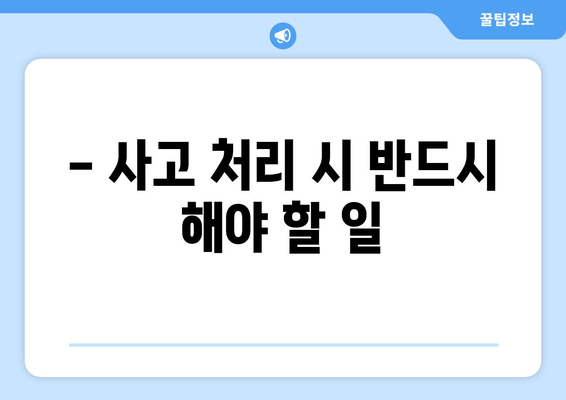 - 사고 처리 시 반드시 해야 할 일