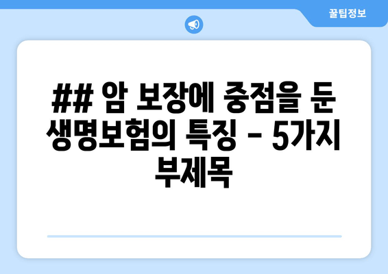 ## 암 보장에 중점을 둔 생명보험의 특징 - 5가지 부제목