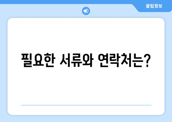 필요한 서류와 연락처는?