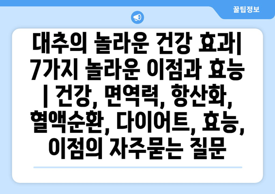 대추의 놀라운 건강 효과| 7가지 놀라운 이점과 효능 | 건강, 면역력, 항산화, 혈액순환, 다이어트, 효능, 이점