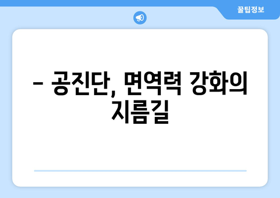 공진단 효능과 효과| 건강 증진을 위한 선택 |  면역력 강화, 피로 회복, 기력 증진, 궁극의 건강 비법