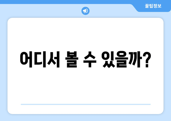 어디서 볼 수 있을까?