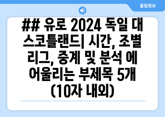 ## 유로 2024 독일 대 스코틀랜드| 시간, 조별 리그, 중계 및 분석 에 어울리는 부제목 5개 (10자 내외)