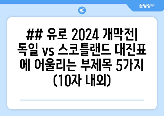 ## 유로 2024 개막전| 독일 vs 스코틀랜드 대진표 에 어울리는 부제목 5가지 (10자 내외)