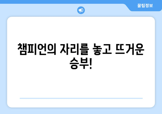 챔피언의 자리를 놓고 뜨거운 승부!