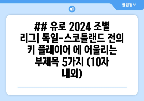 ## 유로 2024 조별 리그| 독일-스코틀랜드 전의 키 플레이어 에 어울리는 부제목 5가지 (10자 내외)